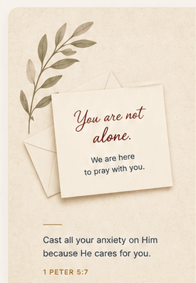 You are not alone. We are here to pray with you. Cast all your anxiety on Him because He cares for you. 1 Peter 5:7